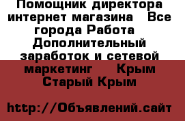 Помощник директора интернет-магазина - Все города Работа » Дополнительный заработок и сетевой маркетинг   . Крым,Старый Крым